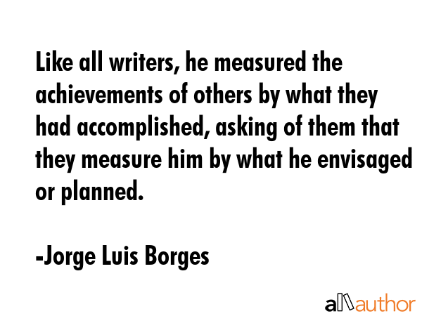 Like all writers, he measured the achievements of others by what they had accomplished, asking of... - Jorge Luis Borges Quote GIF