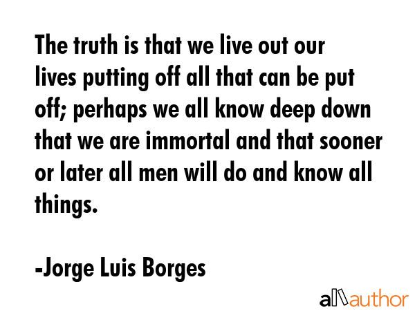 The truth is that we live out our lives putting off all that can be put off; perhaps we all know... - Jorge Luis Borges Quote GIF