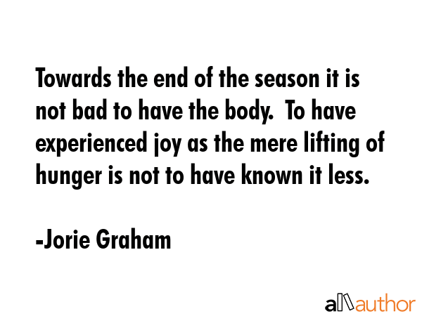 Towards the end of the season it is not bad to have the body.  To have experienced joy as the mere... - Jorie Graham Quote GIF