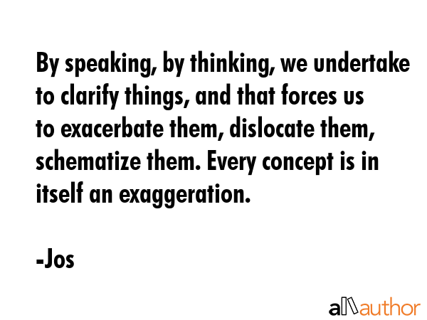 By speaking, by thinking, we undertake to clarify things, and that forces us to exacerbate them,... - Jos Quote GIF