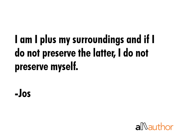 I am I plus my surroundings and if I do not preserve the latter, I do not preserve myself. - Jos Quote GIF