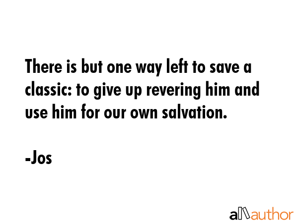 There is but one way left to save a classic: to give up revering him and use him for our own salvation. - Jos Quote