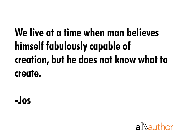 We live at a time when man believes himself fabulously capable of creation, but he does not know... - Jos Quote GIF