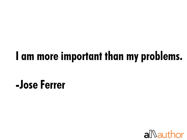 I am more important than my problems. - Jose Ferrer Quote GIF