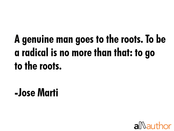 A genuine man goes to the roots. To be a radical is no more than that: to go to the roots. - Jose Marti Quote GIF