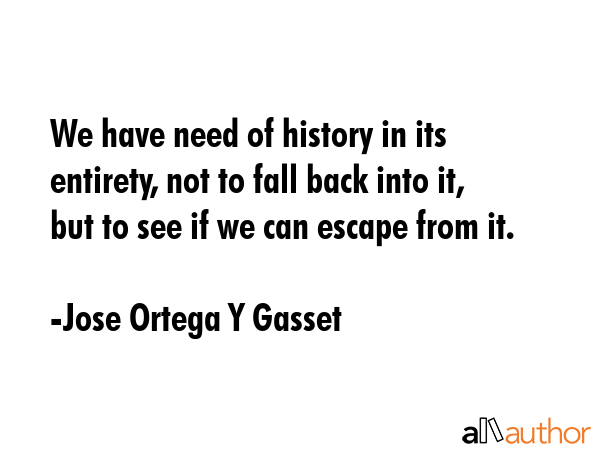 We have need of history in its entirety, not to fall back into it, but to see if we can escape from... - Jose Ortega Y Gasset Quote GIF