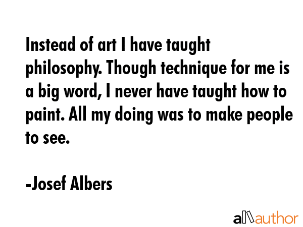 Instead of art I have taught philosophy. Though technique for me is a big word, I never have taught... - Josef Albers Quote GIF