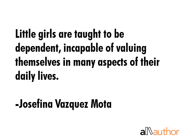 Little girls are taught to be dependent, incapable of valuing themselves in many aspects of their... - Josefina Vazquez Mota Quote GIF
