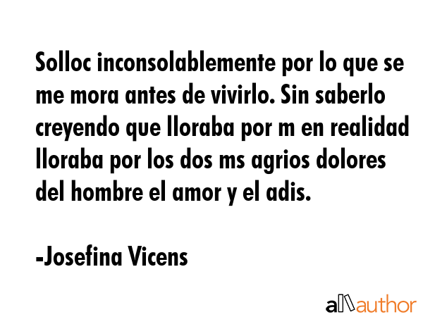 Solloc inconsolablemente por lo que se me mora antes de vivirlo. Sin saberlo creyendo que lloraba... - Josefina Vicens Quote GIF
