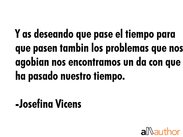 Y as deseando que pase el tiempo para que pasen tambin los problemas que nos agobian nos... - Josefina Vicens Quote GIF