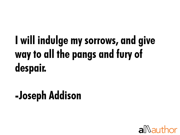 I will indulge my sorrows, and give way to all the pangs and fury of despair. - Joseph Addison Quote GIF