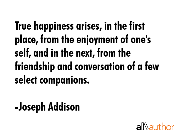 True happiness arises, in the first place, from the enjoyment of one\