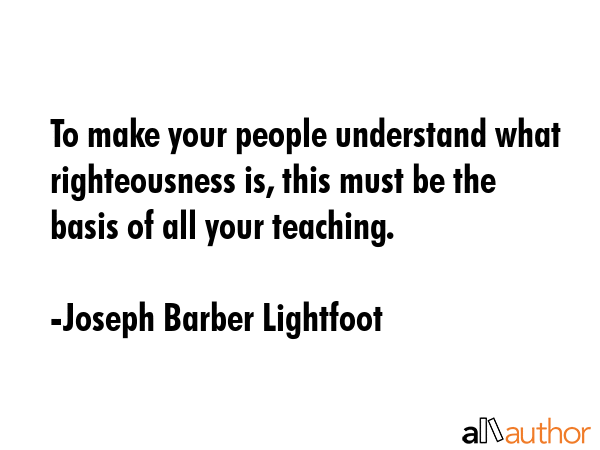 To make your people understand what righteousness is, this must be the basis of all your teaching. - Joseph Barber Lightfoot Quote GIF