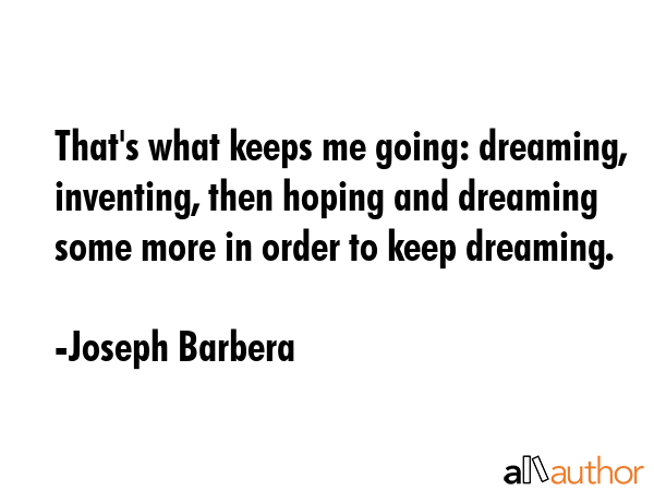 That\'s what keeps me going: dreaming, inventing, then hoping and dreaming some more in order to keep dreaming. - Joseph Barbera Quote