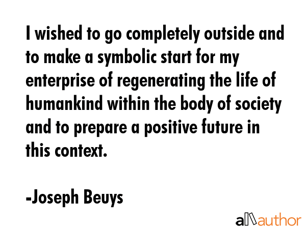 I wished to go completely outside and to make a symbolic start for my enterprise of regenerating... - Joseph Beuys Quote GIF