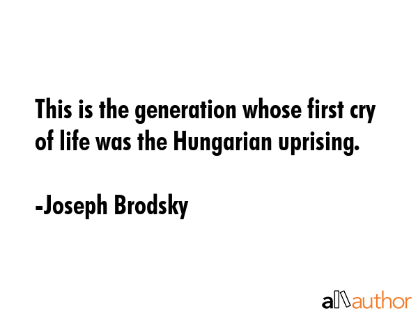 This is the generation whose first cry of life was the Hungarian uprising. - Joseph Brodsky Quote GIF