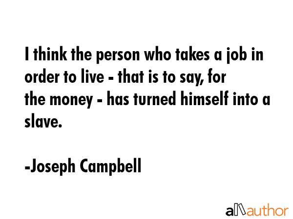 I think the person who takes a job in order to live - that is to say, for the money - has turned himself into a slave. - Joseph Campbell Quote