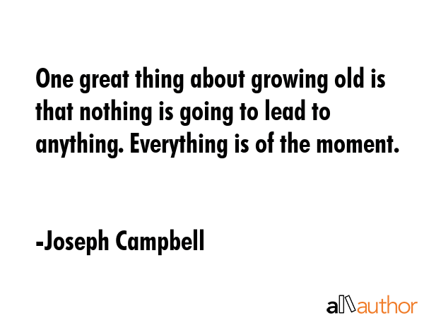 One great thing about growing old is that nothing is going to lead to anything. Everything is of the moment. - Joseph Campbell Quote
