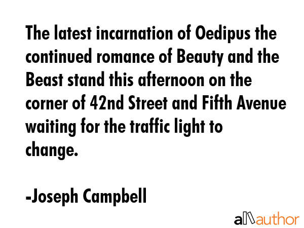 The latest incarnation of Oedipus the continued romance of Beauty and the Beast stand this afternoon on the corner of 42nd Street and Fifth Avenue waiting for the traffic light to change. - Joseph Campbell Quote