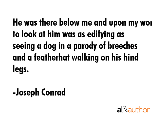 He was there below me and upon my word to look at him was as edifying as seeing a dog in a parody... - Joseph Conrad Quote GIF