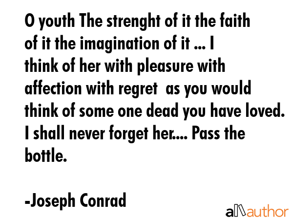 O youth The strenght of it the faith of it the imagination of it ... I think of her with pleasure with affection with regret  as you would think of some one dead you have loved. I shall never forget... - Joseph Conrad Quote