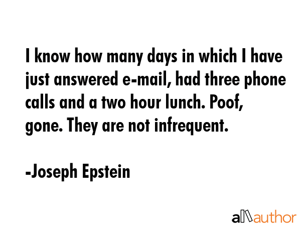 I know how many days in which I have just answered e-mail, had three phone calls and a two hour... - Joseph Epstein Quote GIF