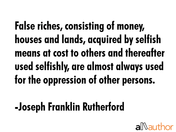 False riches, consisting of money, houses and lands, acquired by selfish means at cost to others... - Joseph Franklin Rutherford Quote GIF