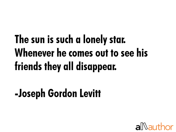 The sun is such a lonely star. Whenever he comes out to see his friends they all disappear. - Joseph Gordon Levitt Quote