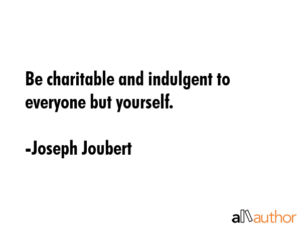 Be charitable and indulgent to everyone but yourself. - Joseph Joubert Quote