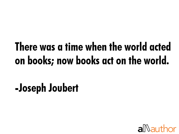 There was a time when the world acted on books; now books act on the world. - Joseph Joubert Quote GIF