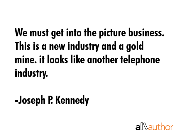 We must get into the picture business. This is a new industry and a gold mine. it looks like... - Joseph P. Kennedy Quote GIF