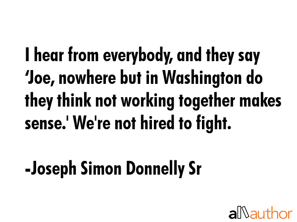 I hear from everybody, and they say ‘Joe, nowhere but in Washington do they think not working... - Joseph Simon Donnelly Sr Quote GIF