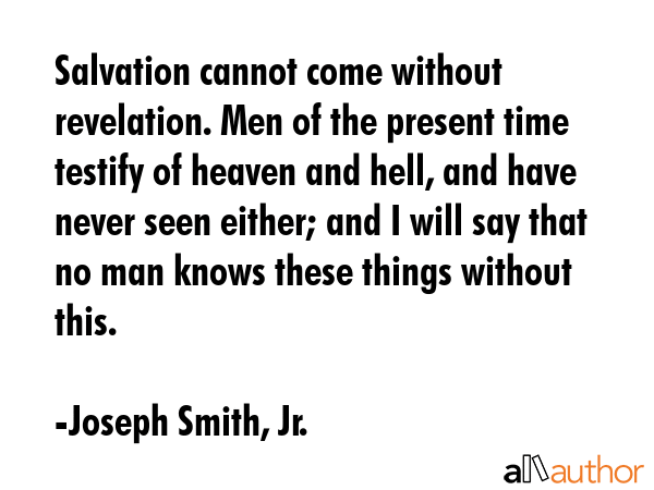 Salvation cannot come without revelation. Men of the present time testify of heaven and hell, and... - Joseph Smith, Jr. Quote GIF
