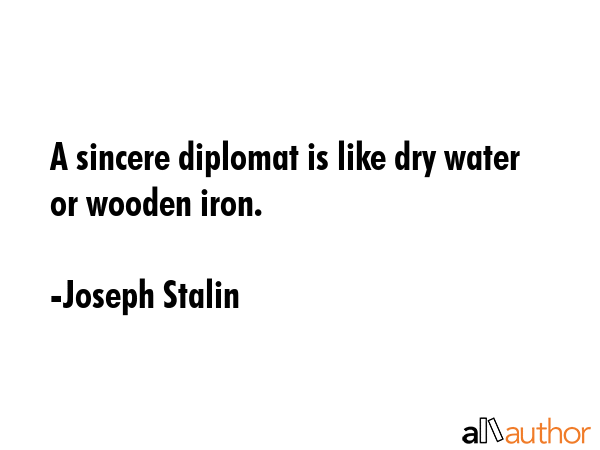 A sincere diplomat is like dry water or wooden iron. - Joseph Stalin Quote