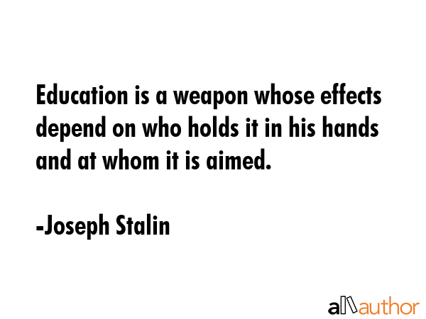 Education is a weapon whose effects depend on who holds it in his hands and at whom it is aimed. - Joseph Stalin Quote