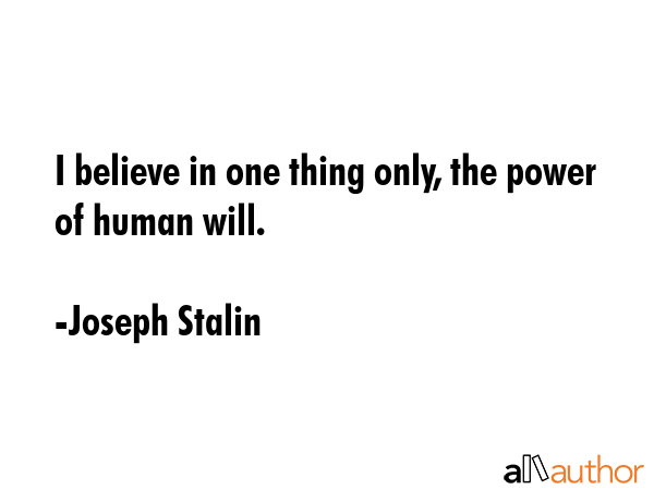I believe in one thing only, the power of human will. - Joseph Stalin Quote
