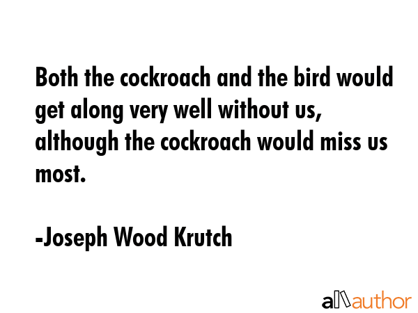 Both the cockroach and the bird would get along very well without us, although the cockroach would... - Joseph Wood Krutch Quote GIF