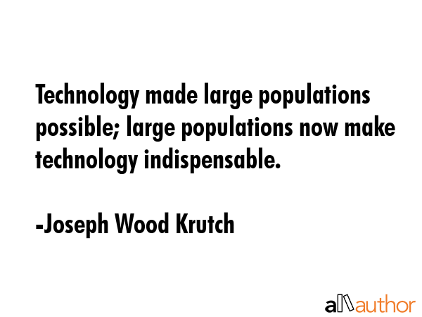 Technology made large populations possible; large populations now make technology indispensable. - Joseph Wood Krutch Quote GIF