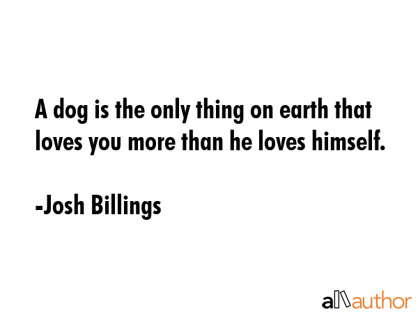 A dog is the only thing on earth that loves you more than he loves himself. - Josh Billings Quote