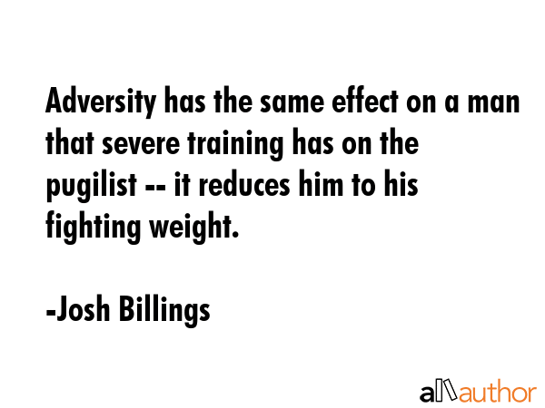Adversity has the same effect on a man that severe training has on the pugilist -- it reduces him to his fighting weight. - Josh Billings Quote