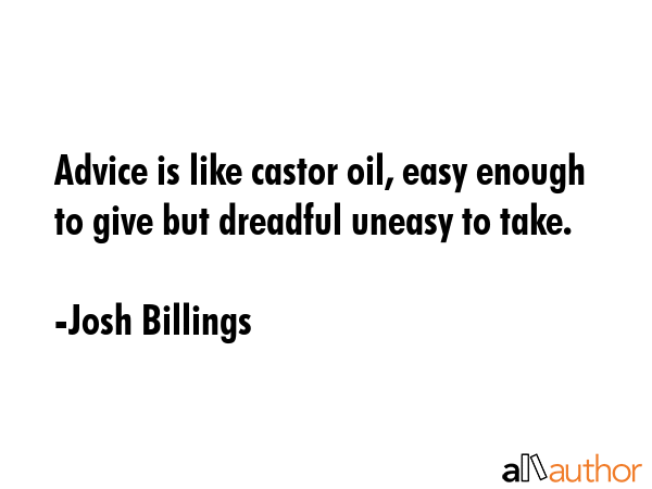 Advice is like castor oil, easy enough to give but dreadful uneasy to take. - Josh Billings Quote