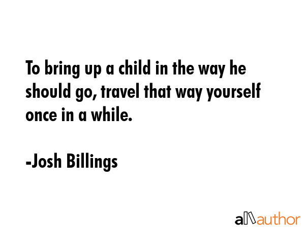 To bring up a child in the way he should go, travel that way yourself once in a while. - Josh Billings Quote GIF