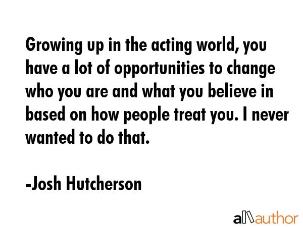 Growing up in the acting world, you have a lot of opportunities to change who you are and what you... - Josh Hutcherson Quote GIF