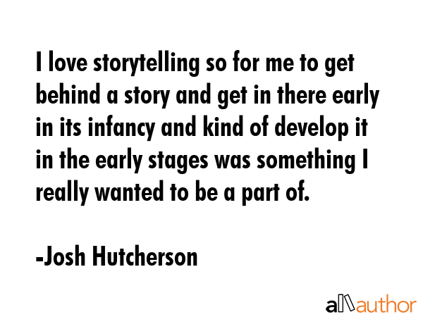 I love storytelling so for me to get behind a story and get in there early in its infancy and kind... - Josh Hutcherson Quote GIF