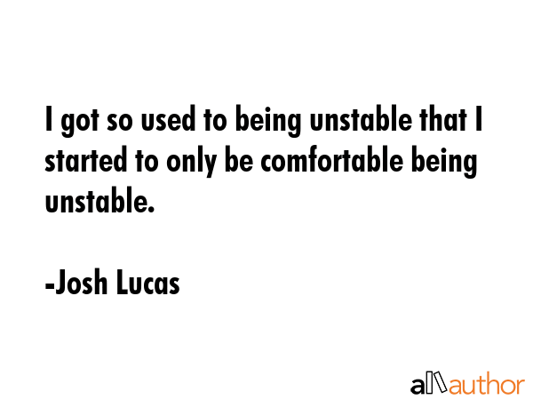 I got so used to being unstable that I started to only be comfortable being unstable. - Josh Lucas Quote GIF