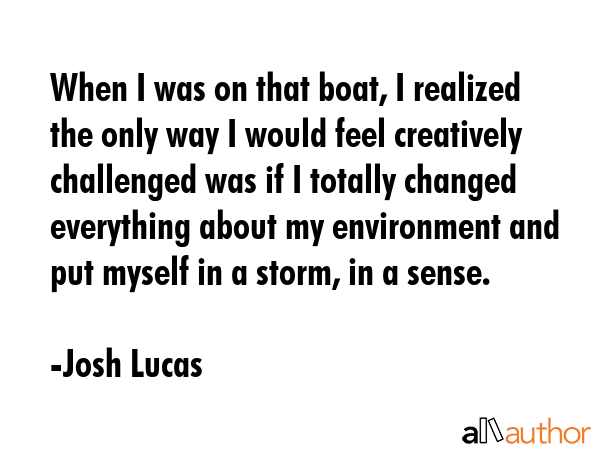 When I was on that boat, I realized the only way I would feel creatively challenged was if I... - Josh Lucas Quote GIF