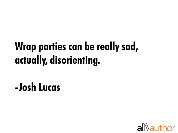 Wrap parties can be really sad, actually, disorienting. - Josh Lucas Quote GIF
