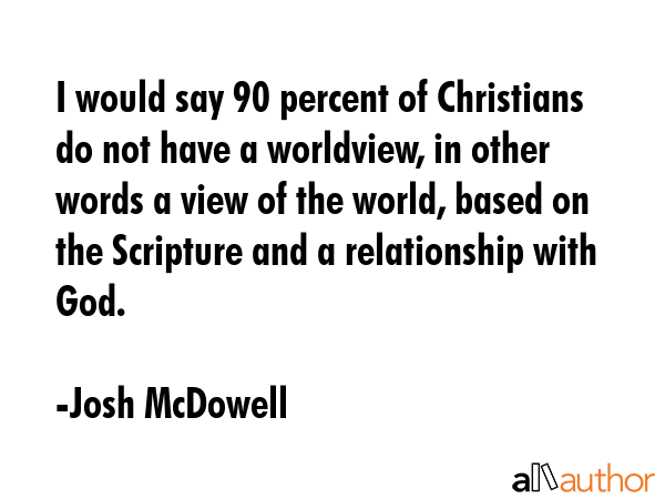 I would say 90 percent of Christians do not have a worldview, in other words a view of the world,... - Josh McDowell Quote GIF