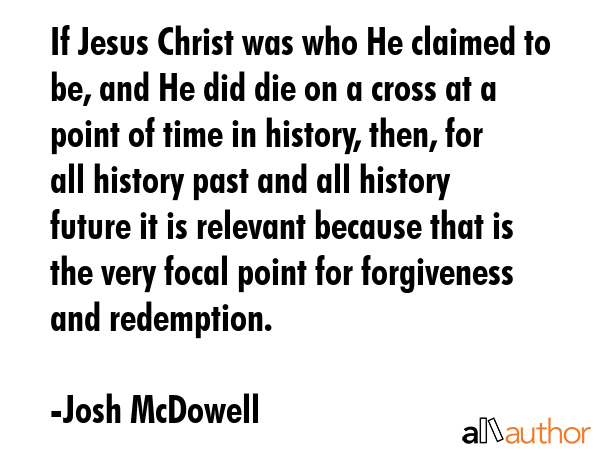 If Jesus Christ was who He claimed to be, and He did die on a cross at a point of time in history,... - Josh McDowell Quote GIF