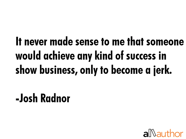 It never made sense to me that someone would achieve any kind of success in show business, only to become a jerk. - Josh Radnor Quote